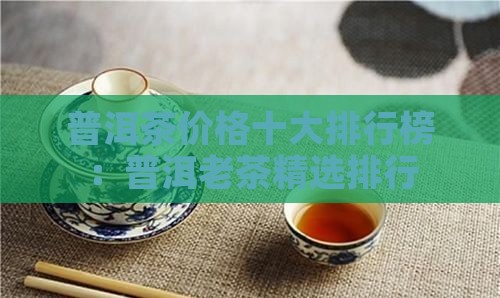 普洱茶价格十大排行榜：普洱老茶精选排行