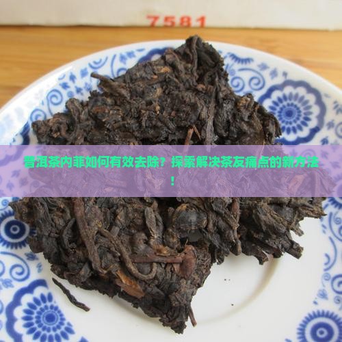 普洱茶内菲如何有效去除？探索解决茶友痛点的新方法！