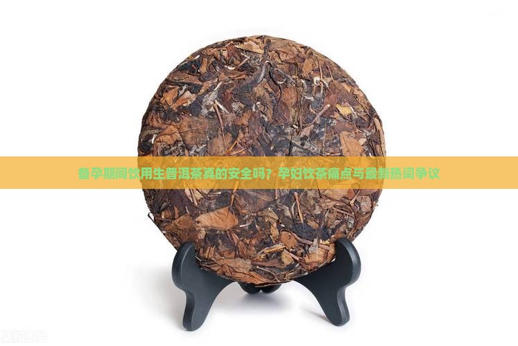 备孕期间饮用生普洱茶真的安全吗？孕妇饮茶痛点与最新热词争议