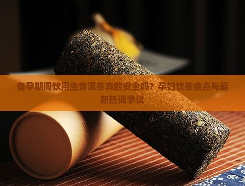 备孕期间饮用生普洱茶真的安全吗？孕妇饮茶痛点与最新热词争议