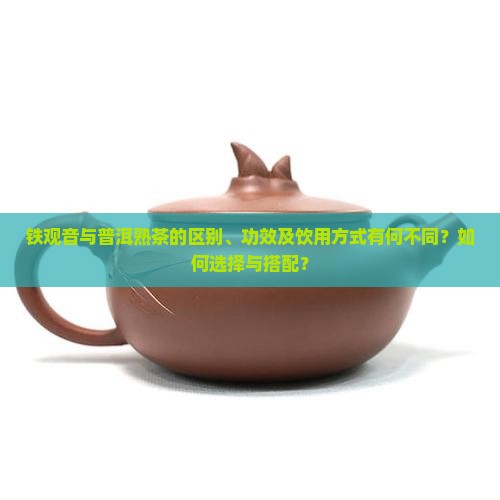 铁观音与普洱熟茶的区别、功效及饮用方式有何不同？如何选择与搭配？