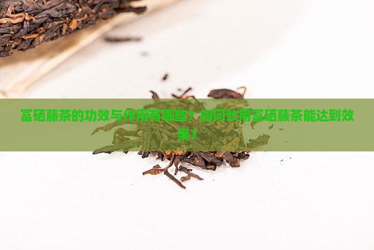 富硒藤茶的功效与作用有哪些？如何饮用富硒藤茶能达到效果？