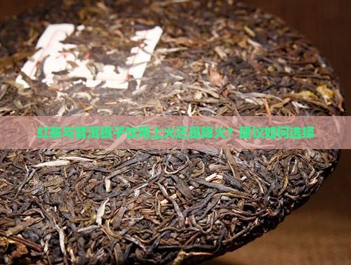 红茶与普洱银子饮用上火还是降火？建议如何选择