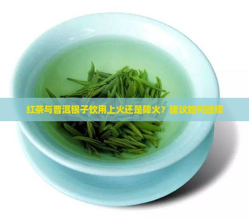 红茶与普洱银子饮用上火还是降火？建议如何选择