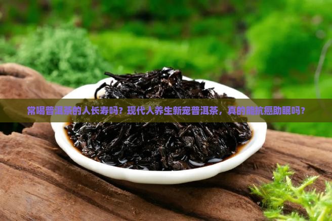 常喝普洱茶的人长寿吗？现代人养生新宠普洱茶，真的能抗癌助眠吗？