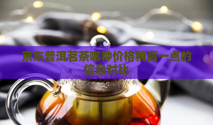 京东普洱茗茶哪种价格稍高一点的信息对比 京东普洱茗茶哪种价格稍高一点的信息对比