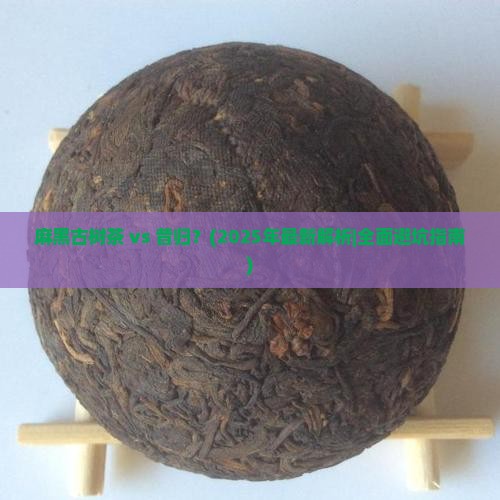 麻黑古树茶和昔归对比
