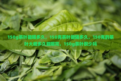 150g茶叶能喝多久