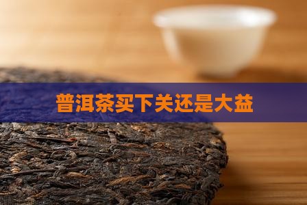 普洱茶买下关还是大益