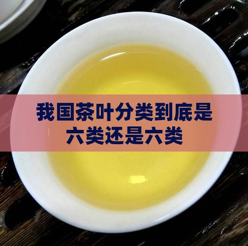 我国茶叶分类到底是六类还是六类