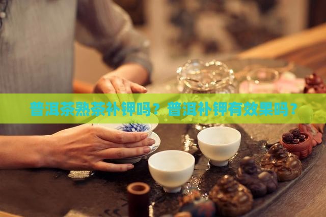 普洱茶熟茶补钾吗有效果吗