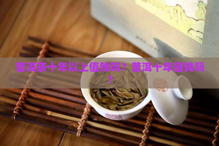 普洱茶10年以上的值钱吗