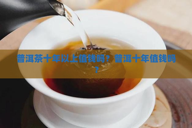 普洱茶10年以上的值钱吗