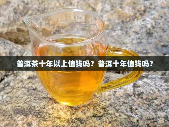 普洱茶10年以上的值钱吗