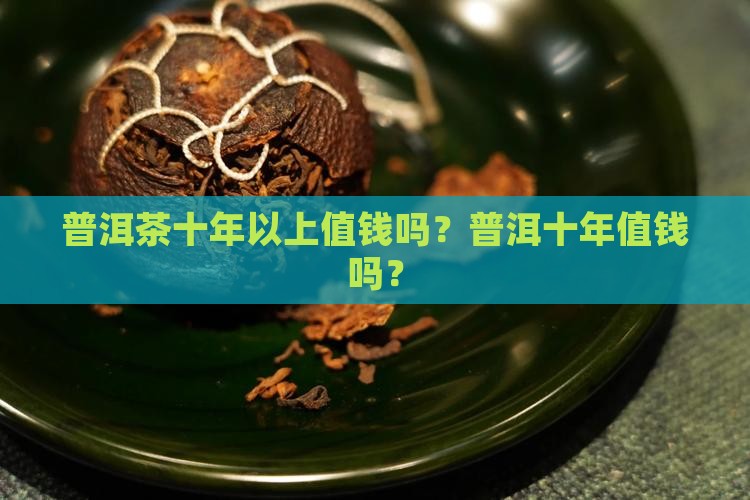 普洱茶10年以上的值钱吗