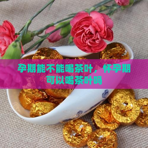 孕期能不能喝茶叶