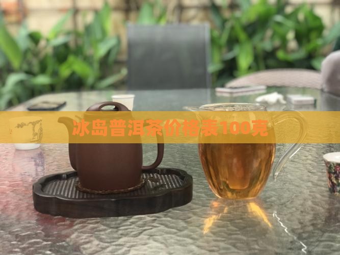 冰岛普洱茶价目表100克