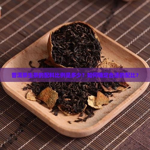 普洱茶生茶的配料比例是多少？如何确定合适的配比？