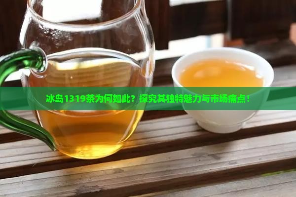 冰岛1319茶为何如此？探究其独特魅力与市场痛点！