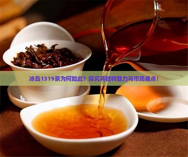 冰岛1319茶为何如此？探究其独特魅力与市场痛点！