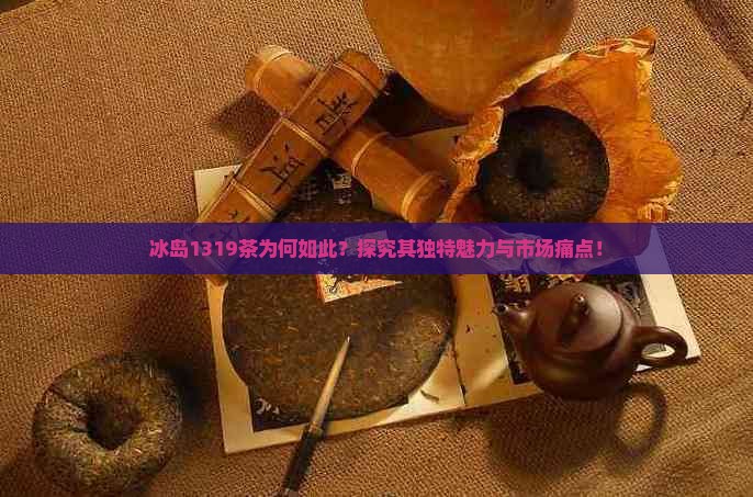 冰岛1319茶为何如此？探究其独特魅力与市场痛点！