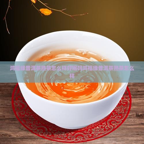 鸿福缘普洱茶熟茶怎么样好喝吗鸿福缘普洱茶熟茶怎么样