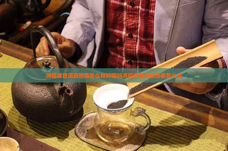 鸿福缘普洱茶熟茶怎么样好喝吗鸿福缘普洱茶熟茶怎么样