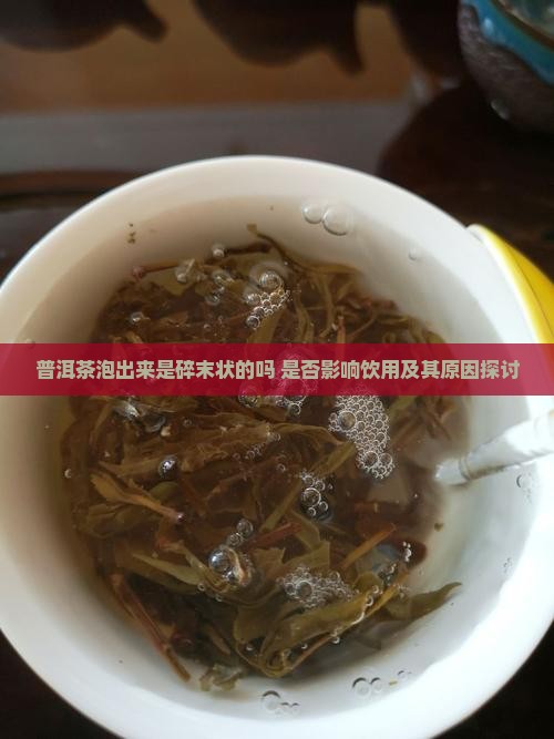 普洱茶泡出来是碎末状的吗 是否影响饮用及其原因探讨