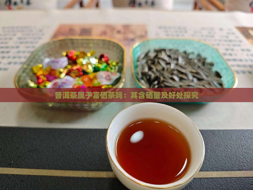 普洱茶属于富硒茶吗：其含硒量及好处探究