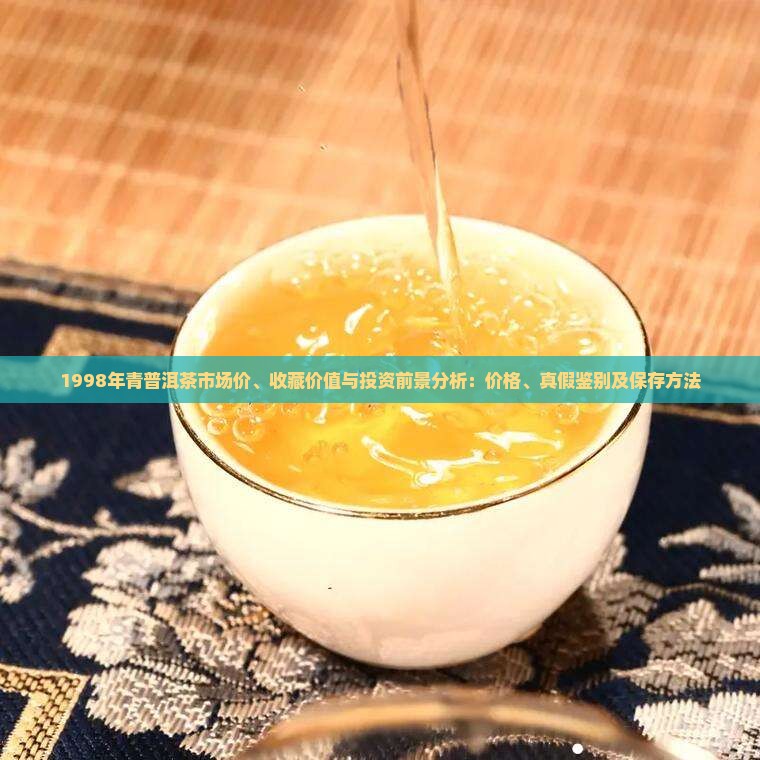 1998年青普洱茶市场价、收藏价值与投资前景分析：价格、真假鉴别及保存方法
