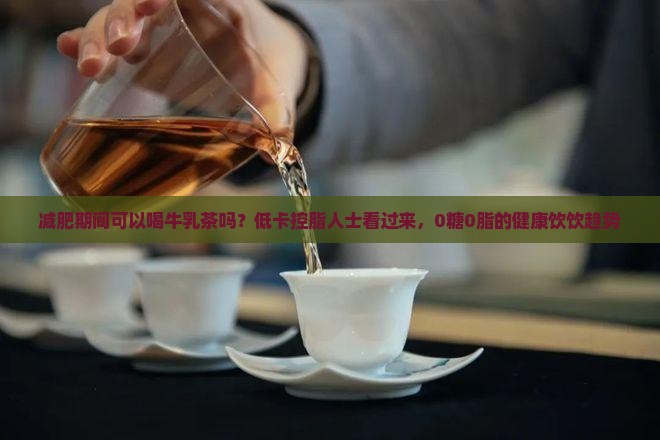 减肥期间可以喝牛乳茶吗？低卡控脂人士看过来，0糖0脂的健康饮饮趋势