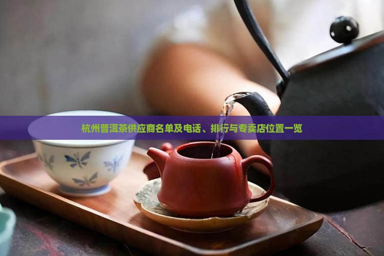 杭州普洱茶供应商名单及电话、排行与专卖店位置一览