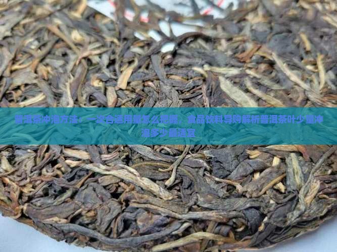 普洱茶冲泡方法：一次合适用量怎么把握，食品饮料导购解析普洱茶叶少量冲泡多少最适宜