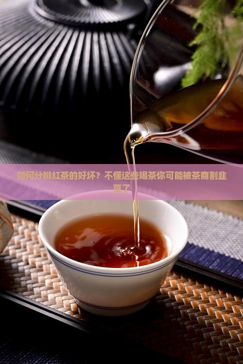 如何分辨红茶的好坏？不懂这些喝茶你可能被茶商割韭菜了