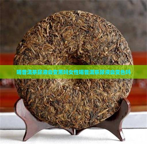 喝普洱茶尿液会变黑吗女性喝普洱茶尿液会变色吗
