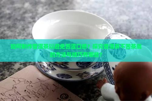 如何制作普洱茶以避免苦涩口感？探究普洱茶不苦茶底的方法与技巧有哪些？