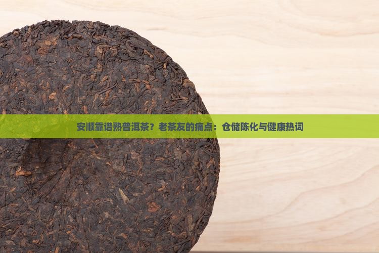 安顺靠谱熟普洱茶？老茶友的痛点：仓储陈化与健康热词