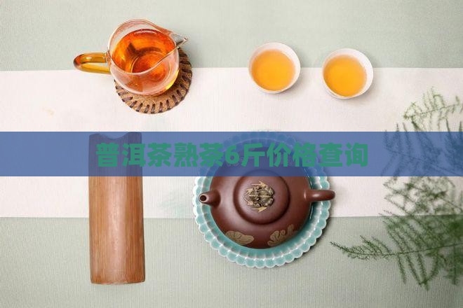 普洱茶熟茶6斤价格查询