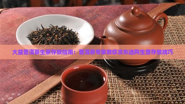 大益普洱茶生茶存放指南：普洱茶专家教你京东选购生普存放技巧