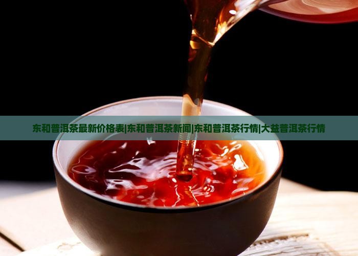 东和普洱茶最新价格表|东和普洱茶新闻|东和普洱茶行情|大益普洱茶行情