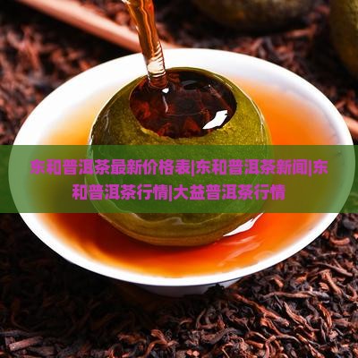 东和普洱茶最新价格表|东和普洱茶新闻|东和普洱茶行情|大益普洱茶行情