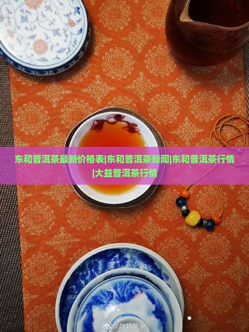 东和普洱茶最新价格表|东和普洱茶新闻|东和普洱茶行情|大益普洱茶行情