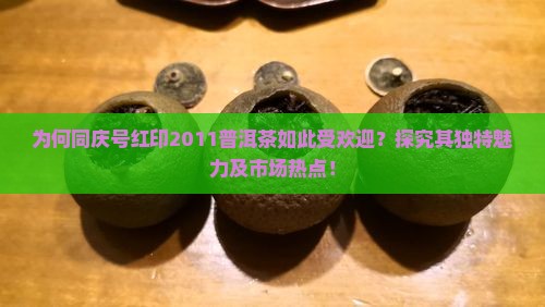 为何同庆号红印2011普洱茶如此受欢迎？探究其独特魅力及市场热点！