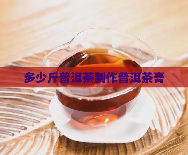 多少斤普洱茶制作普洱茶膏