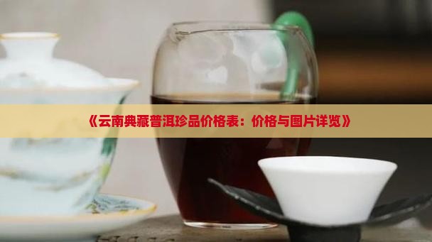《云南典藏普洱珍品价格表：价格与图片详览》