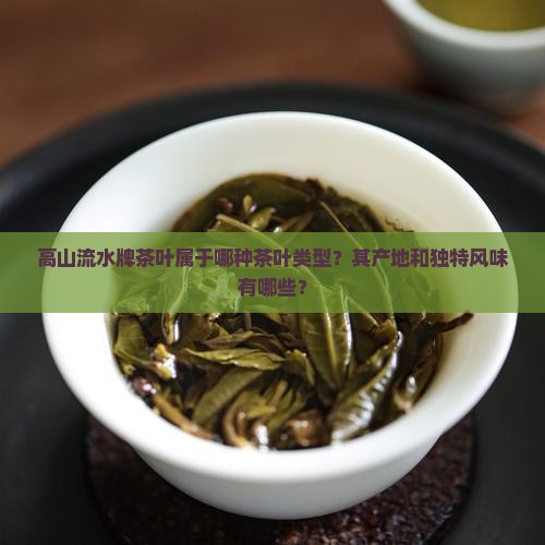 高山流水牌茶叶属于哪种茶叶类型？其产地和独特风味有哪些？