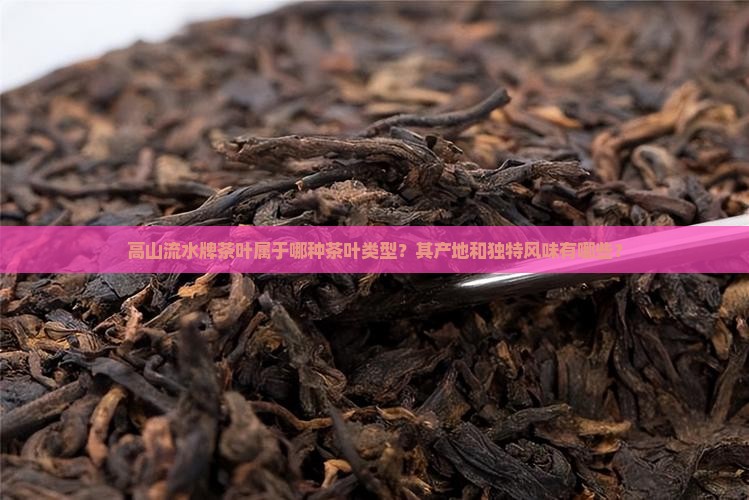 高山流水牌茶叶属于哪种茶叶类型？其产地和独特风味有哪些？