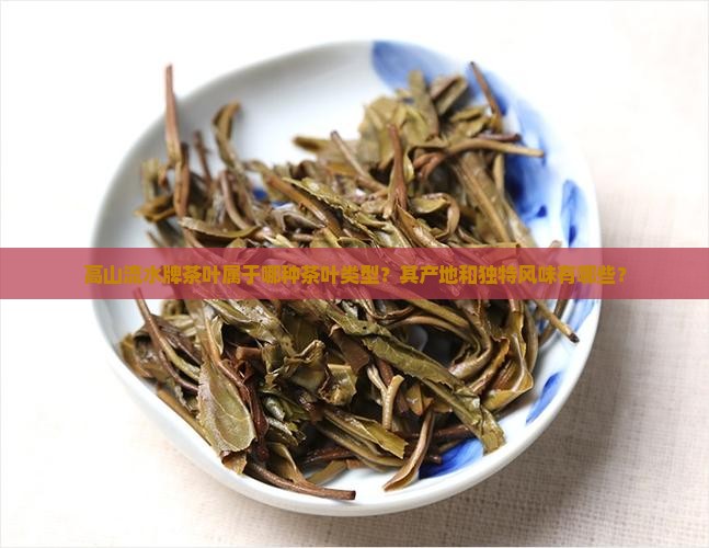 高山流水牌茶叶属于哪种茶叶类型？其产地和独特风味有哪些？