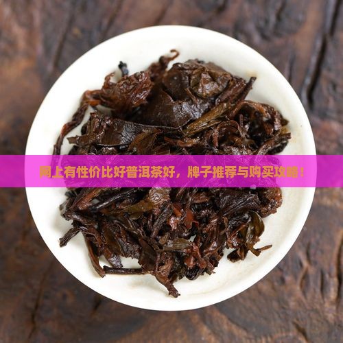 网上有性价比好普洱茶好，牌子推荐与购买攻略！