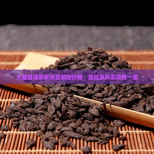 大益普洱茶版纳直销店价格、地址及购买攻略一览